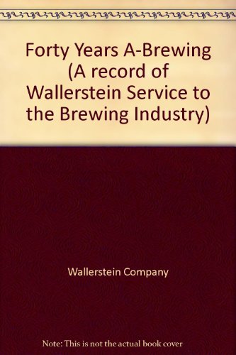 Forty Years A-Brewing (A record of Wallerstein Service to the Brewing Industry)