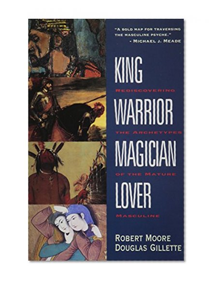 King Warrior Magician Lover - Rediscovering the Archetypes of the Mature Masculine