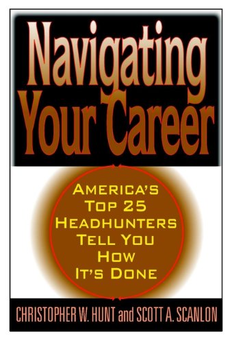 Navigating Your Career: Twenty-One of America's Leading Headhunters Tell You How It's Done