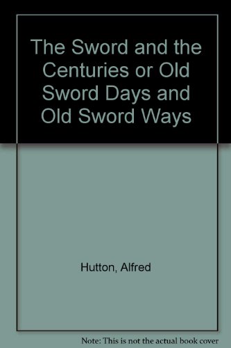 The Sword and the Centuries or, Old Sword Days and Old Sword Ways: Being a Description of the various Swords used in Civilized Europe during the Last Five Centuries, and of Single Combats which have been Fought with Them