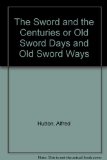 The Sword and the Centuries or, Old Sword Days and Old Sword Ways: Being a Description of the various Swords used in Civilized Europe during the Last Five Centuries, and of Single Combats which have been Fought with Them