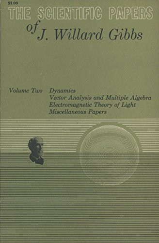 The Scientific Papers of J. Willard Gibbs Volume 2: Dynamics Vector Analysis and Multiple Algebra Electromagnetic Theory of Light Etc.