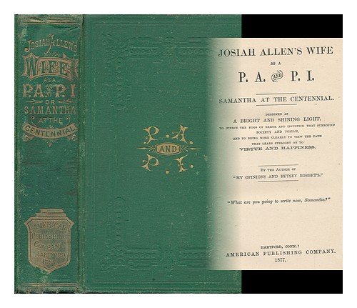 Josiah Allens Wife As a P. A. and P. I. Samantha At the Centennial. Designed As a Bright and Shining Light, to Pierce the Fogs of Error and Injustice That Surround Society and Josiah, and to Bring More Clearly to View the Path...