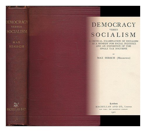 Democracy versus socialism : a critical examination of socialism as a remedy for social injustice and an exposition of the single tax doctrine / by Max Hirsch (Melbourne)