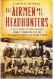 The Airmen and the Headhunters: A True Story of Lost Soldiers, Heroic Tribesmen and the Unlikeliest Rescue of World War II
