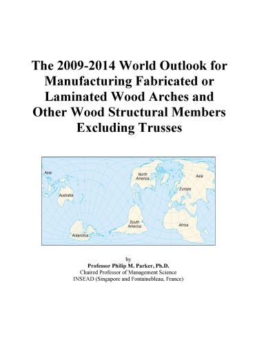 The 2009-2014 World Outlook for Manufacturing Fabricated or Laminated Wood Arches and Other Wood Structural Members Excluding Trusses