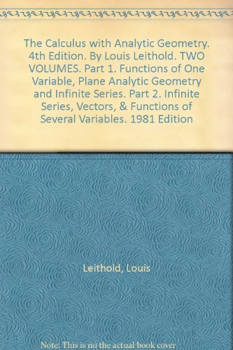 The Calculus with Analytic Geometry. 4th Edition. By Louis Leithold. TWO VOLUMES. Part 1. Functions of One Variable, Plane Analytic Geometry and Infinite Series. Part 2. Infinite Series, Vectors, & Functions of Several Variables. 1981 Edition