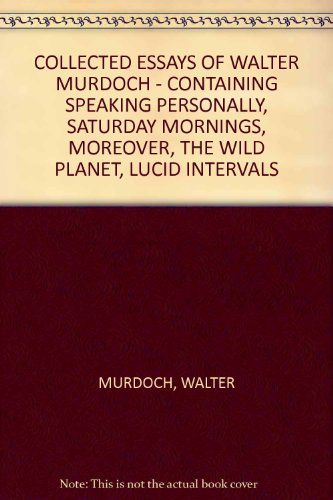 COLLECTED ESSAYS OF WALTER MURDOCH - CONTAINING SPEAKING PERSONALLY, SATURDAY MORNINGS, MOREOVER, THE WILD PLANET, LUCID INTERVALS