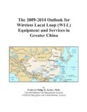 The 2009-2014 Outlook for Wireless Local Loop (WLL) Equipment and Services in Greater China