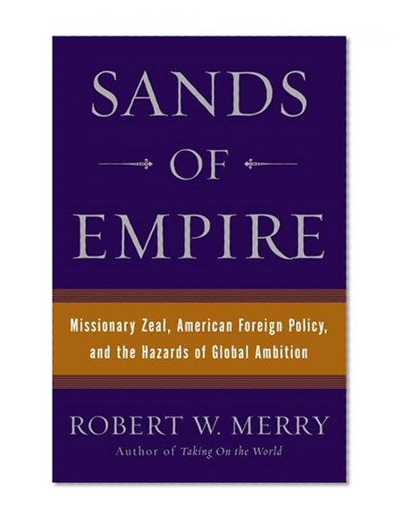 Sands of Empire: Missionary Zeal, American Foreign Policy, and the Hazards of Global Ambition