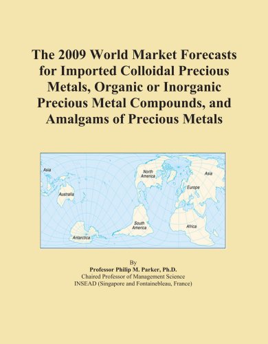 The 2009 World Market Forecasts for Imported Colloidal Precious Metals, Organic or Inorganic Precious Metal Compounds, and Amalgams of Precious Metals