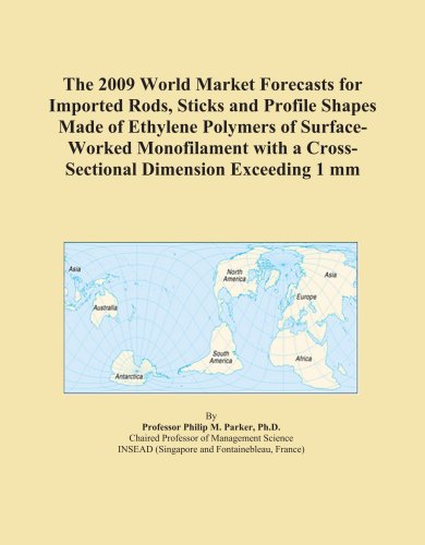 The 2009 World Market Forecasts for Imported Rods, Sticks and Profile Shapes Made of Ethylene Polymers of Surface-Worked Monofilament with a Cross-Sectional Dimension Exceeding 1 mm