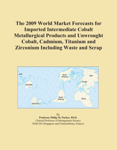 The 2009 World Market Forecasts for Imported Intermediate Cobalt Metallurgical Products and Unwrought Cobalt, Cadmium, Titanium and Zirconium Including Waste and Scrap