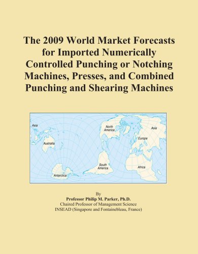 The 2009 World Market Forecasts for Imported Numerically Controlled Punching or Notching Machines, Presses, and Combined Punching and Shearing Machines