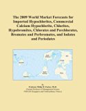 The 2009 World Market Forecasts for Imported Hypochlorites, Commercial Calcium Hypochlorite, Chlorites, Hypobromites, Chlorates and Perchlorates, Bromates and Perbromates, and Iodates and Periodates
