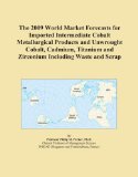 The 2009 World Market Forecasts for Imported Intermediate Cobalt Metallurgical Products and Unwrought Cobalt, Cadmium, Titanium and Zirconium Including Waste and Scrap