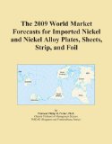 The 2009 World Market Forecasts for Imported Nickel and Nickel Alloy Plates, Sheets, Strip, and Foil