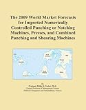 The 2009 World Market Forecasts for Imported Numerically Controlled Punching or Notching Machines, Presses, and Combined Punching and Shearing Machines