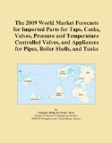 The 2009 World Market Forecasts for Imported Parts for Taps, Cocks, Valves, Pressure and Temperature Controlled Valves, and Appliances for Pipes, Boiler Shells, and Tanks