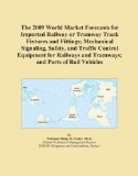 The 2009 World Market Forecasts for Imported Railway or Tramway Track Fixtures and Fittings; Mechanical Signaling, Safety, and Traffic Control ... and Tramways; and Parts of Rail Vehicles