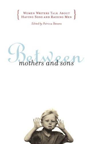 Between Mothers and Sons: Women Writers Talk About Having Sons and Raising Men