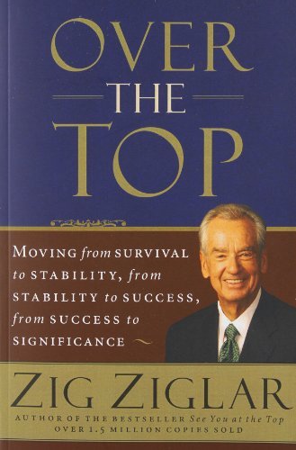 By Zig Ziglar Over the Top: Moving from Survival to Stability, from Stability to Success, from Success to Signific