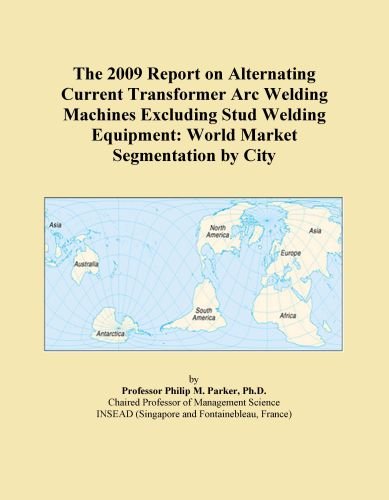 The 2009 Report on Alternating Current Transformer Arc Welding Machines Excluding Stud Welding Equipment: World Market Segmentation by City