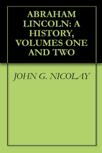 ABRAHAM LINCOLN: A HISTORY, VOLUMES ONE AND TWO