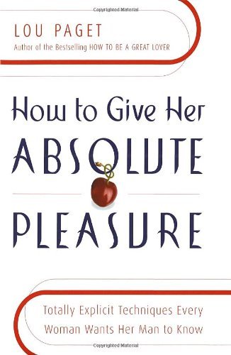 How to Give Her Absolute Pleasure: Totally Explicit Techniques Every Woman Wants Her Man to Know [HT GIVE HER ABOSOLUTE PLEASURE]