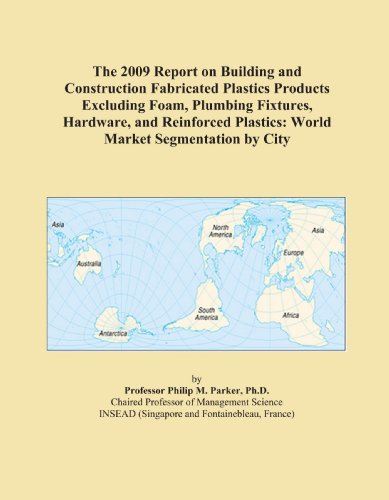 The 2009 Report on Building and Construction Fabricated Plastics Products Excluding Foam, Plumbing Fixtures, Hardware, and Reinforced Plastics: World Market Segmentation by City