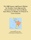 The 2009 Import and Export Market for Machine Tools Operated by Electro-Chemical, Electron-Beam, Ionic-Beam, or Plasma Arc Process in Latin America