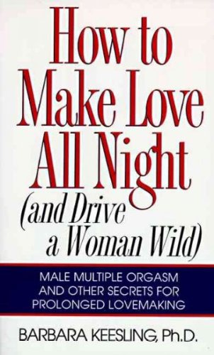 How to Make Love All Night (And Drive a Woman Wild : Male Multiple Orgasm and Other Secrets for Pro