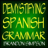 Demystifying Spanish Grammar: Advanced Spanish Grammar, Clarifying the Written Accents, Ser/Estar (Verbs), Para/Por (Prepositions), Imperfect/Preterite ... Tenses), & the Dreaded Spanish Subjunctive