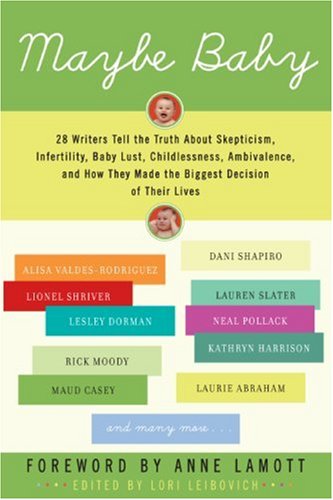 Maybe Baby: 28 Writers Tell the Truth About Skepticism, Infertility, Baby Lust, Childlessness, Ambivalence, and How They Made the Biggest Decision of Their Lives