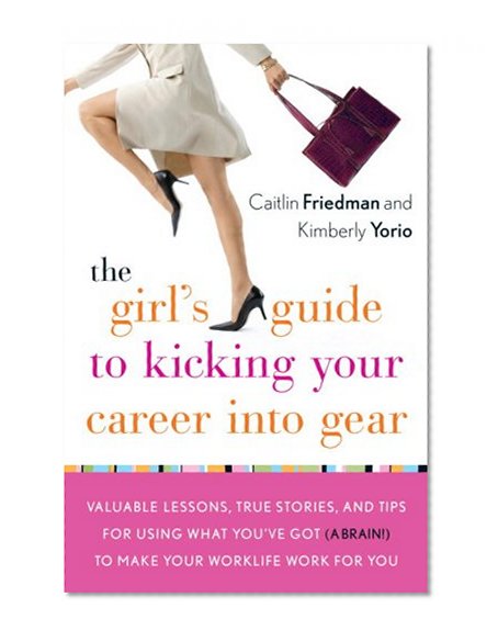 The Girl's Guide to Kicking Your Career Into Gear: Valuable Lessons, True Stories, And Tips For Using What You've Got (A Brain!) To Make Your Worklife Work For You