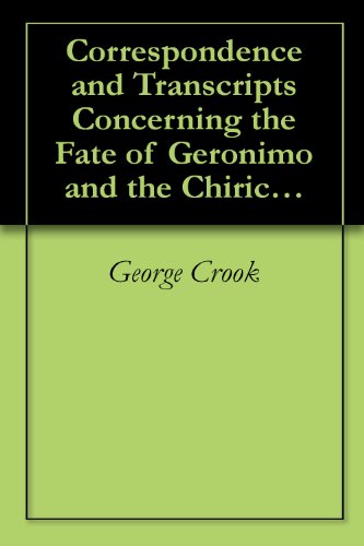 Correspondence and Transcripts Concerning the Fate of Geronimo and the Chiricahua Apaches, 1886-1890