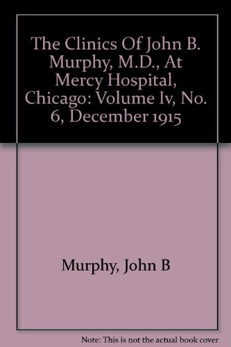 The Clinics of John B. Murphy, M.D., At Mercy hospital, Chicago: Volume IV, No. 6, December 1915