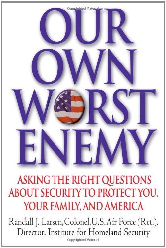 By Randall Larsen Our Own Worst Enemy: Asking the Right Questions About Security to Protect You, Your Family, and Amer