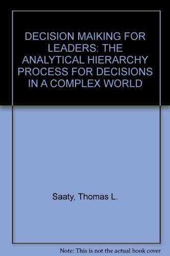 DECISION MAIKING FOR LEADERS: THE ANALYTICAL HIERARCHY PROCESS FOR DECISIONS IN A COMPLEX WORLD