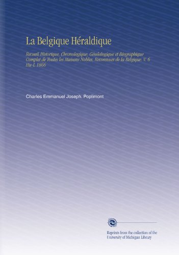 La Belgique HÃ©raldique: Recueil Historique, Chronologique, GÃ©nÃ©alogique et Biographique Complet de Toutes les Maisons Nobles, Reconnues de la Belgique. V. 6 Hu-L 1866 (French Edition)