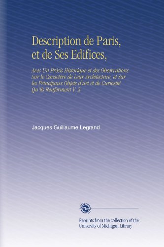Description de Paris, et de Ses Edifices,: Avec Un PrÃ©cis Historique et des Observations Sur le CaractÃ¨re de Leur Architecture, et Sur les Principaux ... Qu'ils Renferment V. 2 (French Edition)