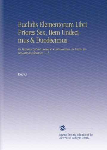 Euclidis Elementorum Libri Priores Sex, Item Undecimus & Duodecimus.: Ex Versione Latina Frederici Commandini. In Usum Juventutis Academicae. V. 1 (Latin Edition)