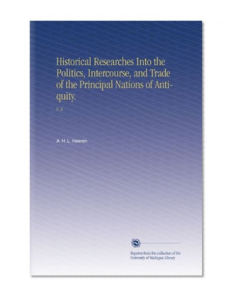 Historical Researches Into the Politics, Intercourse, and Trade of the Principal Nations of Antiquity.: V. 6