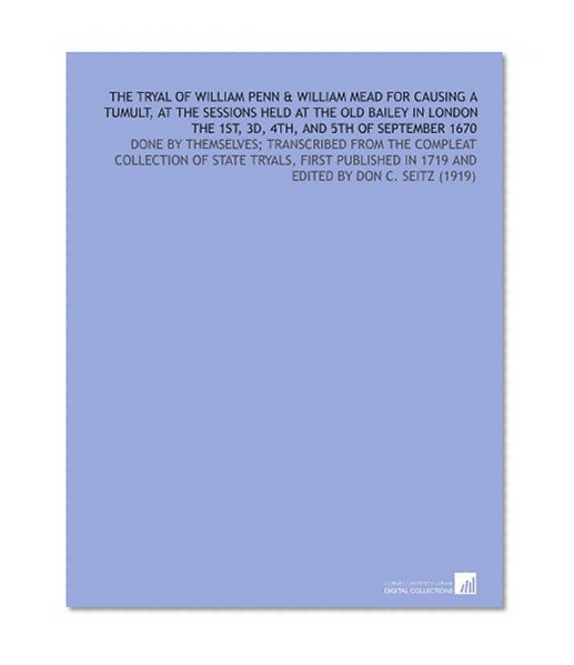 The Tryal of William Penn & William Mead for Causing a Tumult, at the Sessions Held at the Old Bailey in London the 1st, 3d, 4th, and 5th of September ... in 1719 and Edited by Don C. Seitz (1919)