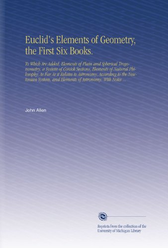 Euclid's Elements of Geometry, the First Six Books.: To Which Are Added, Elements of Plain and Spherical Trogonometry, a System of Conick Sections, ... and Elements of Astronomy: With Notes ...