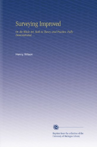 Surveying Improved: Or, the Whole Art, Both in Theory and Practice, Fully Demonstrated. ...