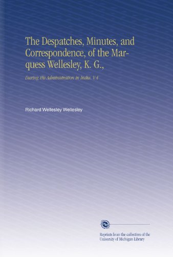 The Despatches, Minutes, and Correspondence, of the Marquess Wellesley, K. G.,: During His Administration in India. V.4