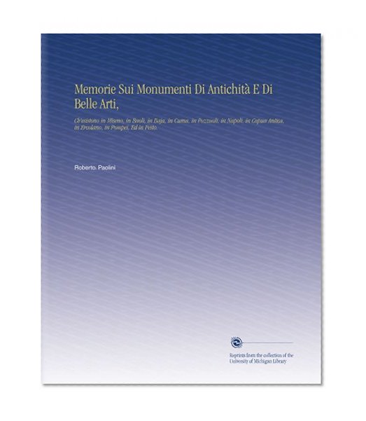 Memorie Sui Monumenti Di AntichitÃ  E Di Belle Arti,: Ch'esistono in Miseno, in Baoli, in Baja, in Cuma, in Pozzuoli, in Napoli, in Capua Antica, in Ercolano, in Pompei, Ed in Pesto. (Italian Edition)