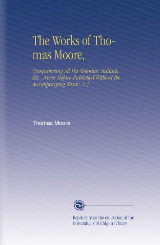 The Works of Thomas Moore,: Comprending All His Melodies, Ballads, Etc., Never Before Published Without the Accompanying Music. V.3