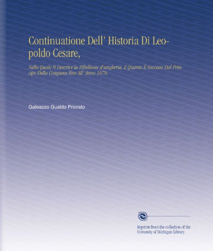 Continuatione Dell' Historia Di Leopoldo Cesare,: Nella Quale Si Descrive la Ribellione d'ungheria, E Quanto Ãˆ Successo Dal Principo Della Congiura Sino All' Anno 1676. (Italian Edition)